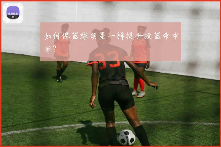 如何像篮球明星一样提升投篮命中率?
