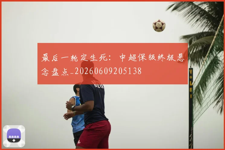 最后一轮定生死：中超保级终极悬念盘点_20260609205138