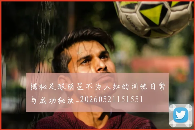 揭秘足球明星不为人知的训练日常与成功秘诀_20260521151551