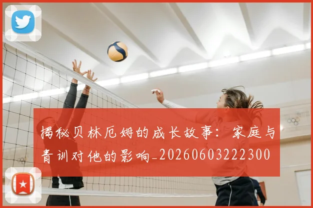 揭秘贝林厄姆的成长故事:家庭与青训对他的影响_20260603222300