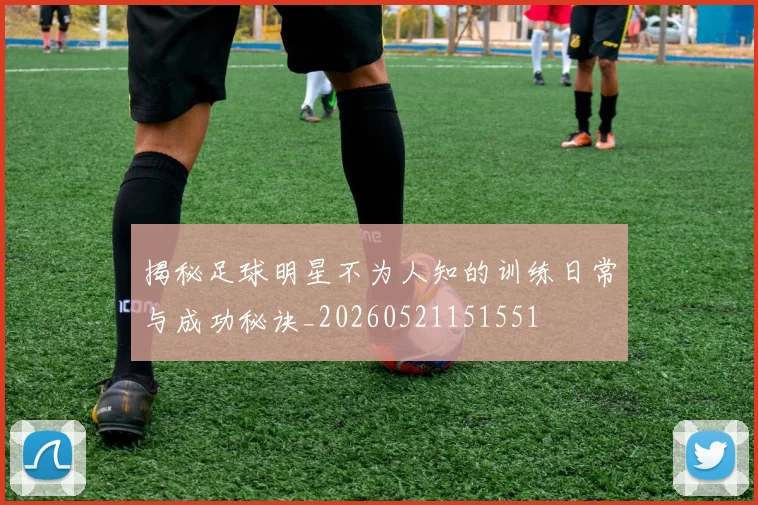 揭秘足球明星不为人知的训练日常与成功秘诀_20260521151551