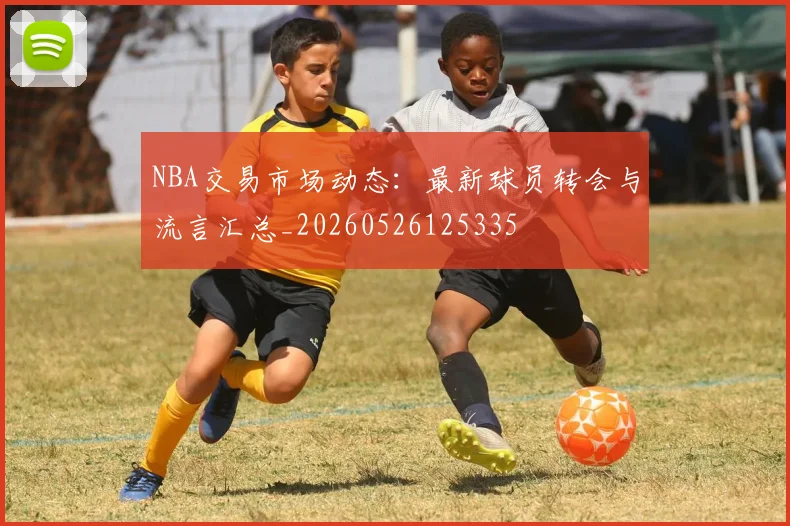 NBA交易市场动态：最新球员转会与流言汇总_20260526125335