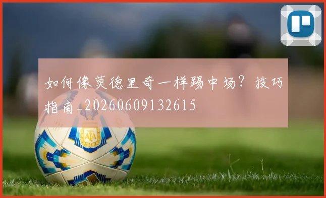 如何像莫德里奇一样踢中场？技巧指南_20260609132615