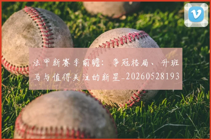 法甲新赛季前瞻:争冠格局、升班马与值得关注的新星_20260528193439_20260609232946