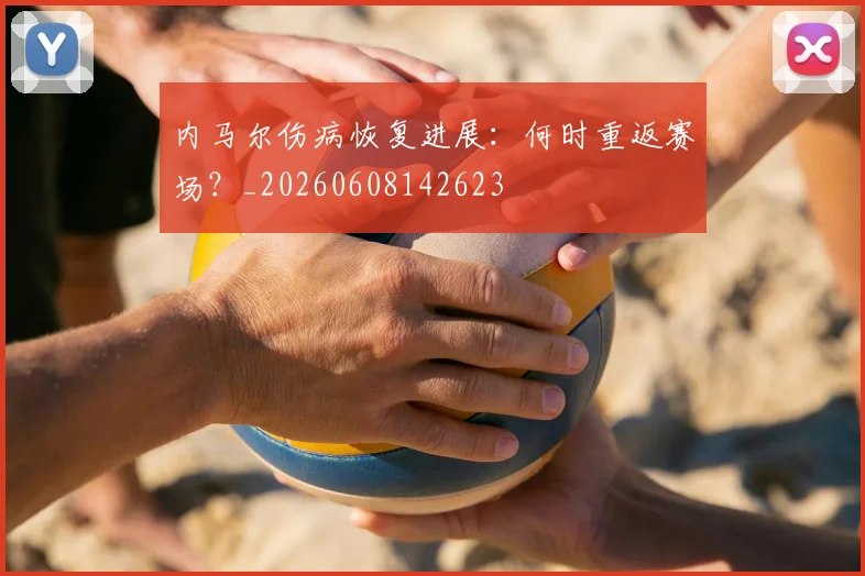 内马尔伤病恢复进展:何时重返赛场?_20260608142623