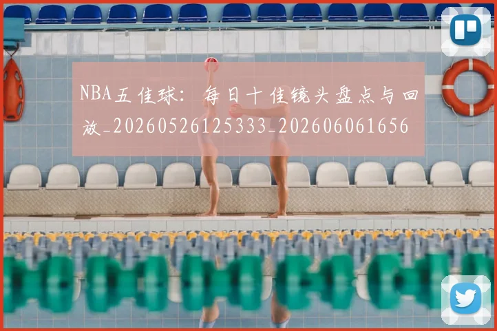 NBA五佳球:每日十佳镜头盘点与回放_20260526125333_20260606165600