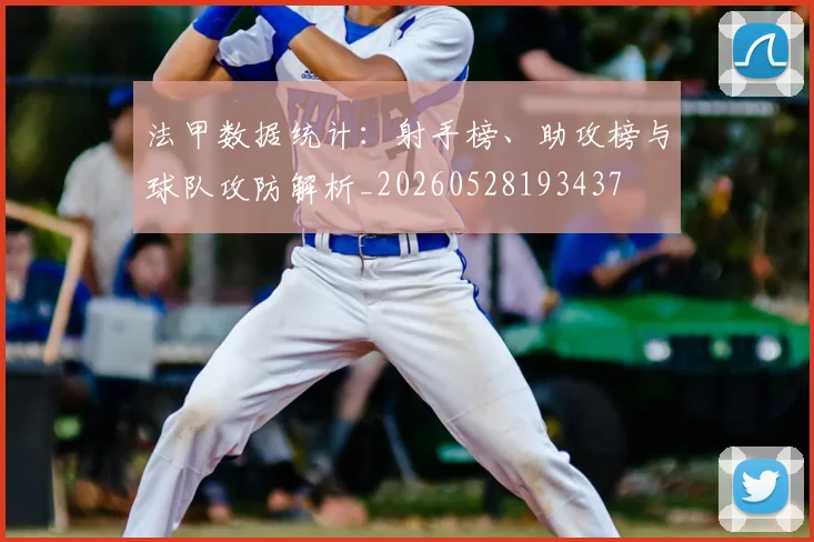 法甲数据统计:射手榜、助攻榜与球队攻防解析_20260528193437