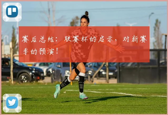 赛后总结:联赛杯的启示,对新赛季的预演!