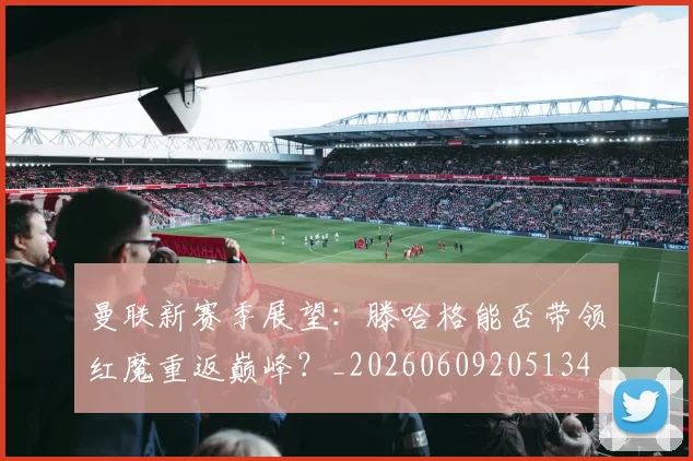 曼联新赛季展望：滕哈格能否带领红魔重返巅峰？_20260609205134