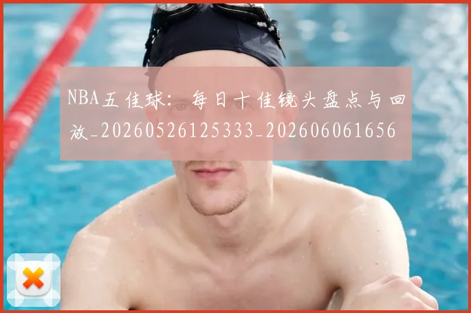 NBA五佳球：每日十佳镜头盘点与回放_20260526125333_20260606165600