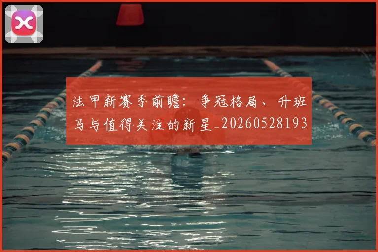 法甲新赛季前瞻：争冠格局、升班马与值得关注的新星_20260528193439_20260609232946