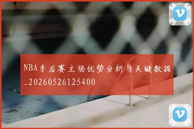 NBA季后赛主场优势分析与关键数据_20260526125400