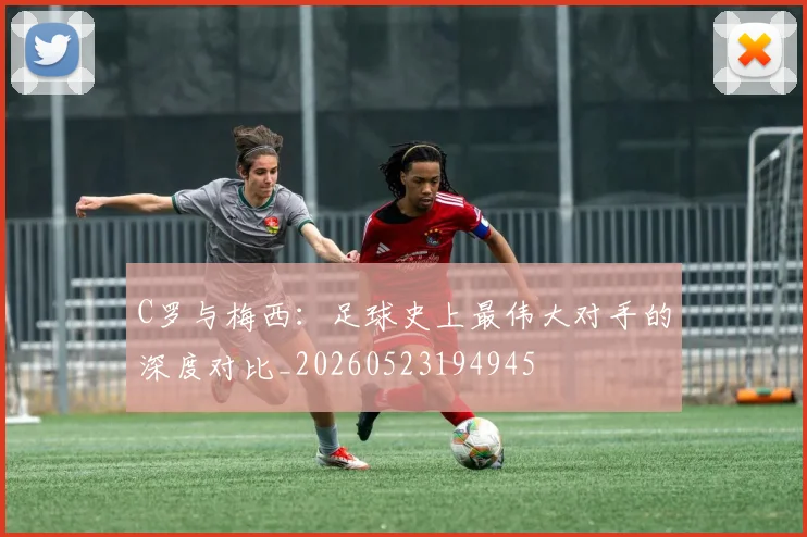 C罗与梅西：足球史上最伟大对手的深度对比_20260523194945