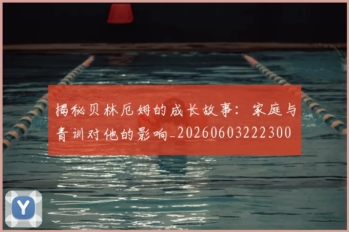 揭秘贝林厄姆的成长故事：家庭与青训对他的影响_20260603222300