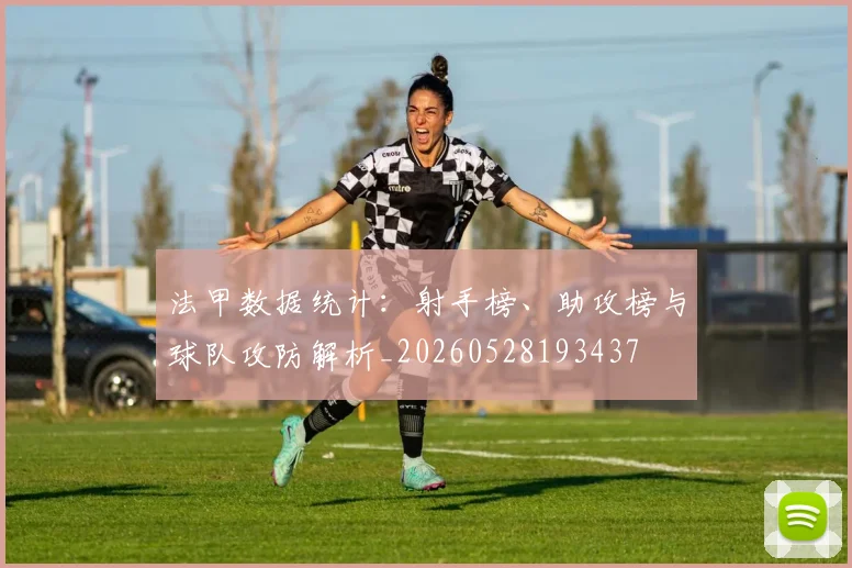 法甲数据统计：射手榜、助攻榜与球队攻防解析_20260528193437