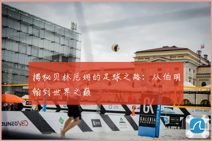 揭秘贝林厄姆的足球之路：从伯明翰到世界之巅