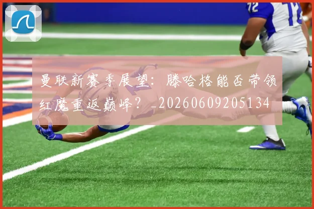 曼联新赛季展望:滕哈格能否带领红魔重返巅峰?_20260609205134